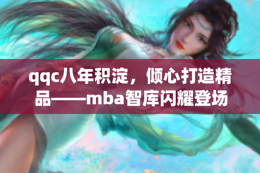 qqc八年積淀，傾心打造精品——mba智庫(kù)閃耀登場(chǎng)