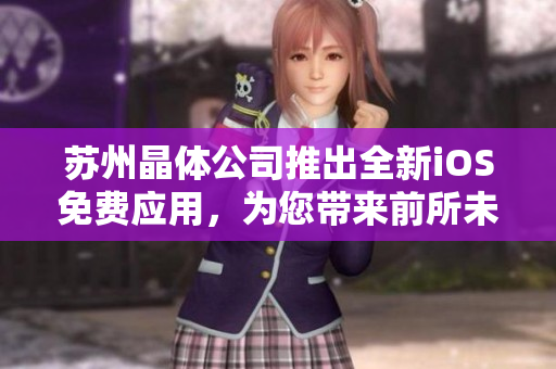 蘇州晶體公司推出全新iOS免費(fèi)應(yīng)用，為您帶來前所未有的體驗(yàn)
