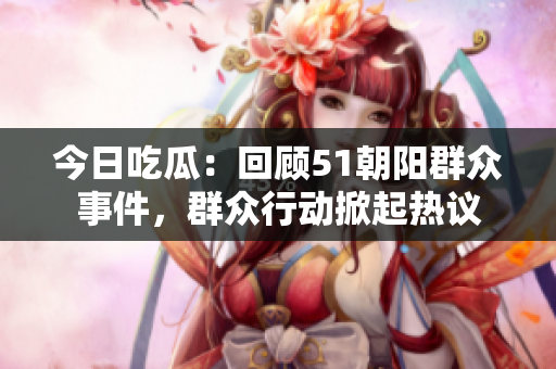 今日吃瓜：回顧51朝陽群眾事件，群眾行動掀起熱議