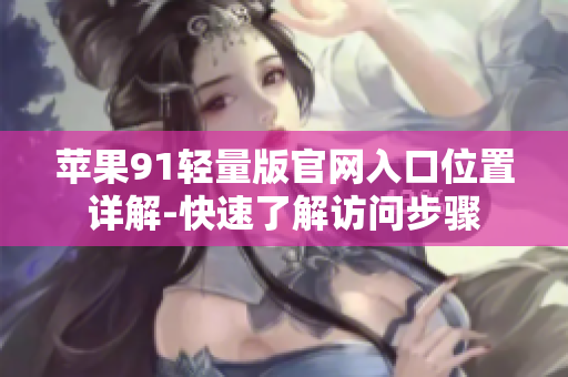 蘋果91輕量版官網(wǎng)入口位置詳解-快速了解訪問步驟