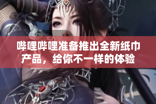 嗶哩嗶哩準(zhǔn)備推出全新紙巾產(chǎn)品，給你不一樣的體驗(yàn)