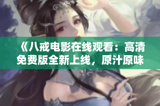 《八戒電影在線觀看：高清免費(fèi)版全新上線，原汁原味重現(xiàn)！》 - 追尋八戒的經(jīng)典魅力