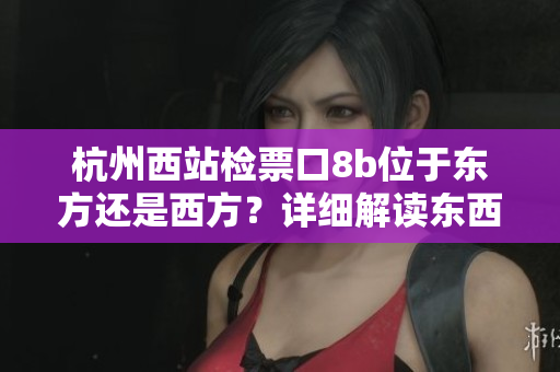 杭州西站檢票口8b位于東方還是西方？詳細(xì)解讀東西差異，一目了然