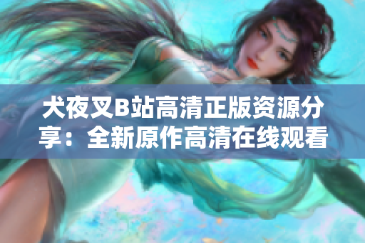 犬夜叉B站高清正版資源分享：全新原作高清在線觀看，讓你重新感受無限冒險的魔幻世界