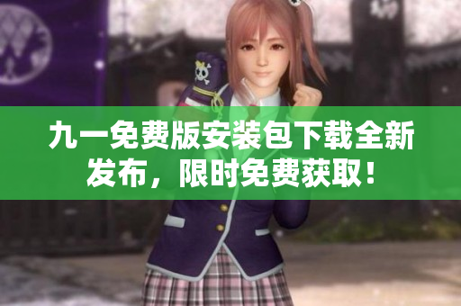九一免費(fèi)版安裝包下載全新發(fā)布，限時免費(fèi)獲??！