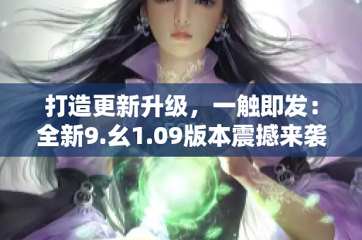 打造更新升級(jí)，一觸即發(fā)：全新9.幺1.09版本震撼來襲