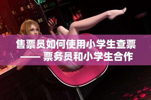 售票員如何使用小學(xué)生查票 —— 票務(wù)員和小學(xué)生合作，提高售票效率