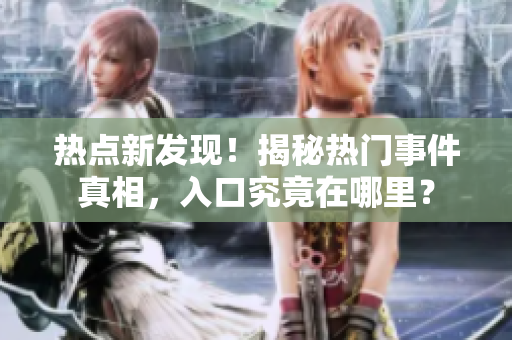 熱點(diǎn)新發(fā)現(xiàn)！揭秘?zé)衢T(mén)事件真相，入口究竟在哪里？