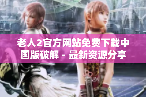 老人2官方網(wǎng)站免費(fèi)下載中國(guó)版破解 - 最新資源分享
