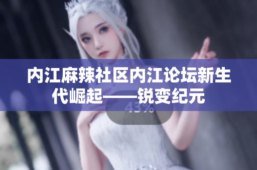 內(nèi)江麻辣社區(qū)內(nèi)江論壇新生代崛起——銳變紀元