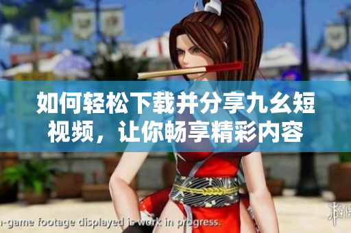 如何輕松下載并分享九幺短視頻，讓你暢享精彩內(nèi)容