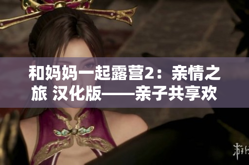 和媽媽一起露營2：親情之旅 漢化版——親子共享歡樂大冒險，體驗家庭團圓樂趣！