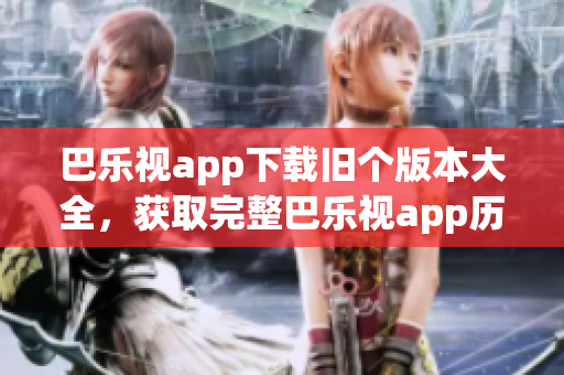巴樂視app下載舊個(gè)版本大全，獲取完整巴樂視app歷史版本安裝包