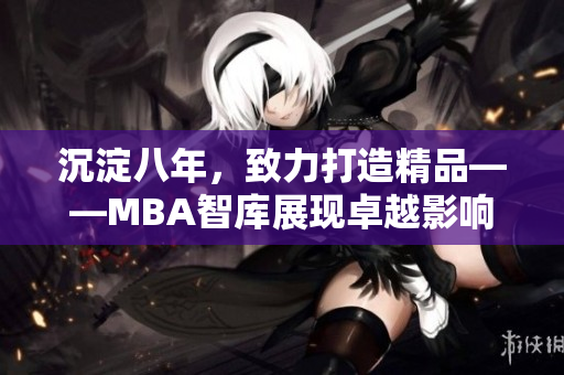 沉淀八年，致力打造精品——MBA智庫展現(xiàn)卓越影響