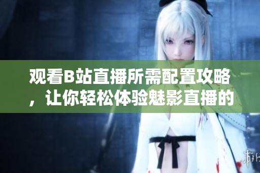 觀看B站直播所需配置攻略，讓你輕松體驗(yàn)魅影直播的樂(lè)趣