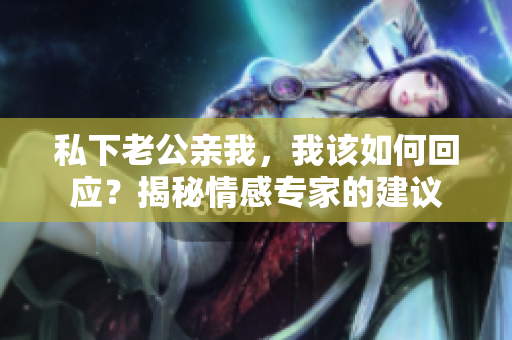 私下老公親我，我該如何回應(yīng)？揭秘情感專家的建議