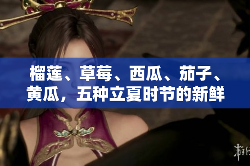 榴蓮、草莓、西瓜、茄子、黃瓜，五種立夏時節(jié)的新鮮水果蔬菜