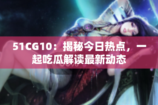 51CG10：揭秘今日熱點，一起吃瓜解讀最新動態(tài)