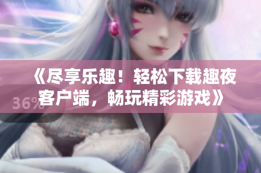 《盡享樂趣！輕松下載趣夜客戶端，暢玩精彩游戲》