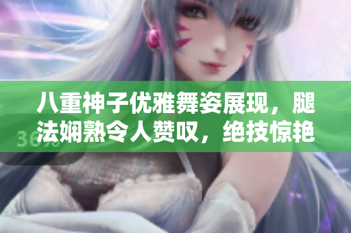 八重神子優(yōu)雅舞姿展現(xiàn)，腿法嫻熟令人贊嘆，絕技驚艷令人心馳神往