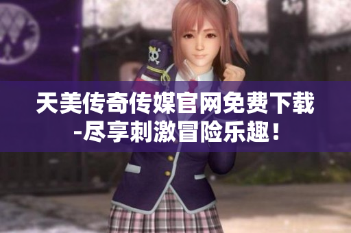 天美傳奇?zhèn)髅焦倬W(wǎng)免費(fèi)下載-盡享刺激冒險(xiǎn)樂(lè)趣！