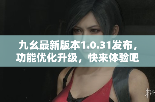 九幺最新版本1.0.31發(fā)布，功能優(yōu)化升級(jí)，快來(lái)體驗(yàn)吧！