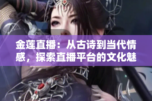 金蓮直播：從古詩到當(dāng)代情感，探索直播平臺(tái)的文化魅力