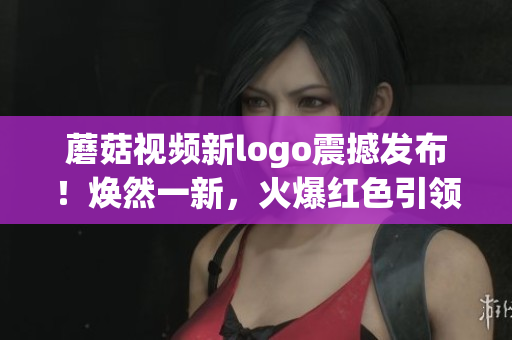 蘑菇視頻新logo震撼發(fā)布！煥然一新，火爆紅色引領(lǐng)潮流