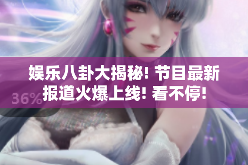 娛樂(lè)八卦大揭秘! 節(jié)目最新報(bào)道火爆上線! 看不停!