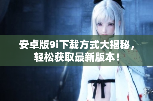 安卓版9i下載方式大揭秘，輕松獲取最新版本！