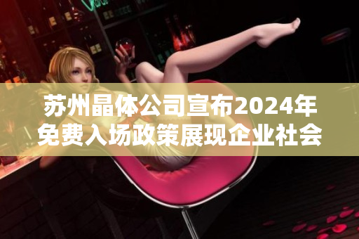 蘇州晶體公司宣布2024年免費入場政策展現(xiàn)企業(yè)社會責任，促進產業(yè)發(fā)展