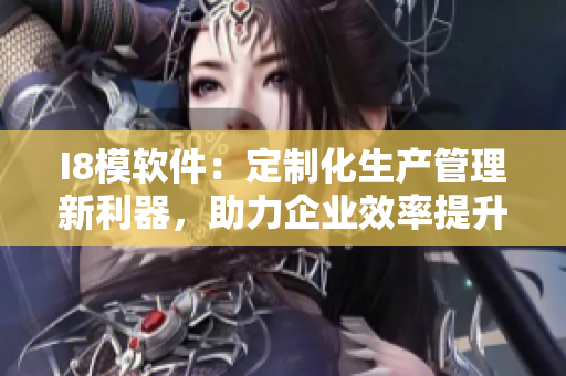 I8模軟件：定制化生產(chǎn)管理新利器，助力企業(yè)效率提升