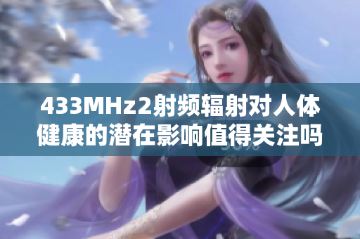 433MHz2射頻輻射對(duì)人體健康的潛在影響值得關(guān)注嗎？