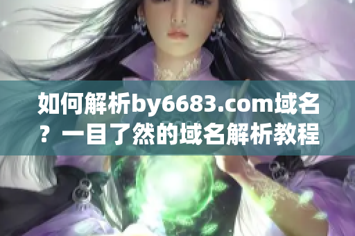 如何解析by6683.com域名？一目了然的域名解析教程分享