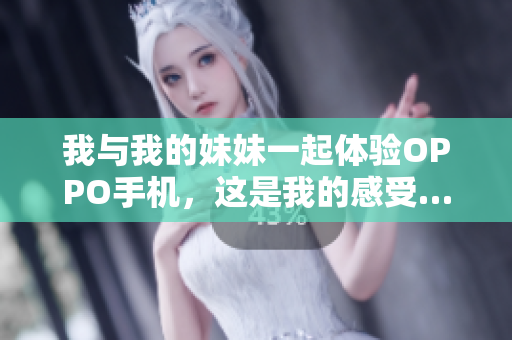 我與我的妹妹一起體驗(yàn)OPPO手機(jī)，這是我的感受……