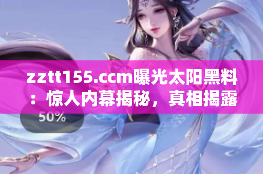zztt155.ccm曝光太陽黑料：驚人內幕揭秘，真相揭露！