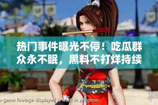 熱門事件曝光不停！吃瓜群眾永不眠，黑料不打烊持續(xù)更新