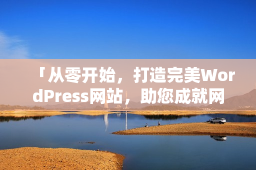 「從零開始，打造完美WordPress網(wǎng)站，助您成就網(wǎng)上夢想！」