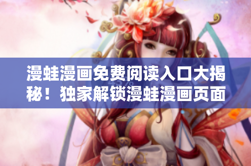 漫蛙漫畫免費閱讀入口大揭秘！獨家解鎖漫蛙漫畫頁面免費入口詳細指南