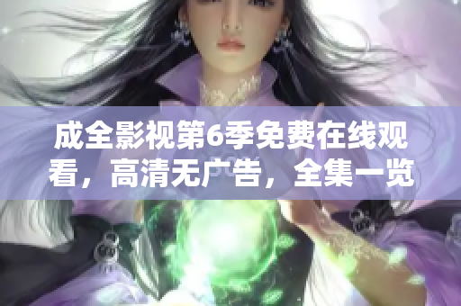 成全影視第6季免費(fèi)在線觀看，高清無廣告，全集一覽無余