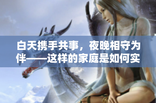 白天攜手共事，夜晚相守為伴——這樣的家庭是如何實(shí)現(xiàn)的？