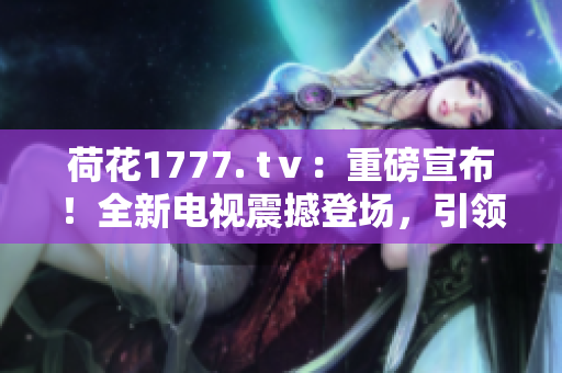 荷花1777. tⅴ：重磅宣布！全新電視震撼登場，引領(lǐng)視聽革命