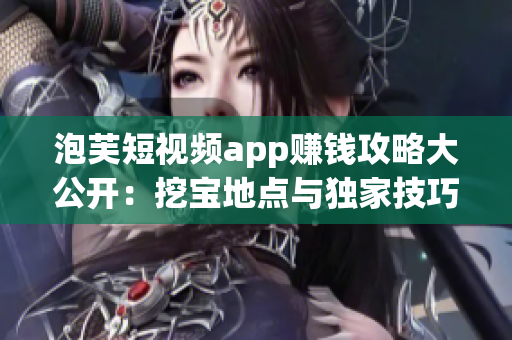 泡芙短視頻app賺錢攻略大公開：挖寶地點與獨家技巧揭秘