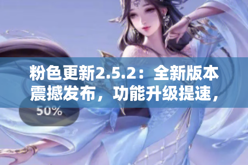 粉色更新2.5.2：全新版本震撼發(fā)布，功能升級提速，呈現(xiàn)更多創(chuàng)新特性