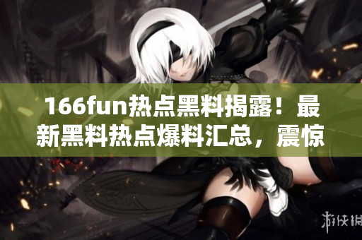 166fun熱點黑料揭露！最新黑料熱點爆料匯總，震驚人心，不容錯過