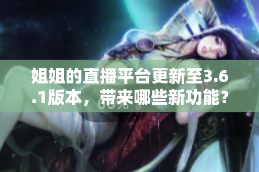 姐姐的直播平臺更新至3.6.1版本，帶來哪些新功能？