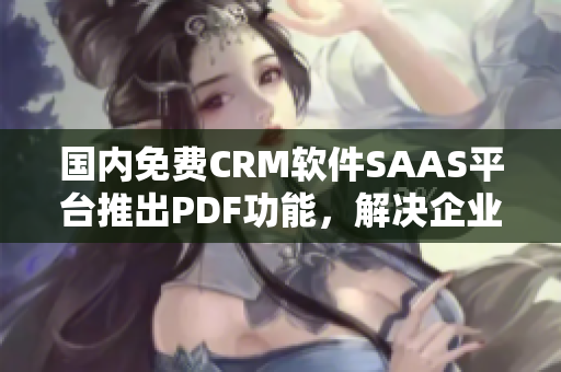 國(guó)內(nèi)免費(fèi)CRM軟件SAAS平臺(tái)推出PDF功能，解決企業(yè)PDF編輯需求