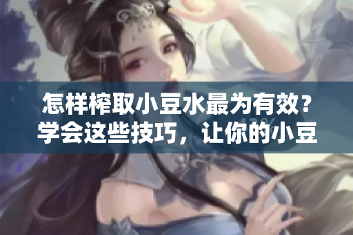 怎樣榨取小豆水最為有效？學會這些技巧，讓你的小豆水更豐盈滋潤