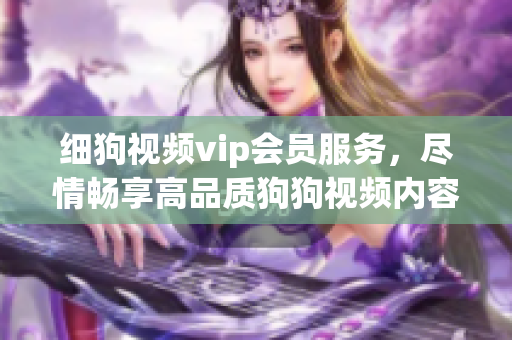 細狗視頻vip會員服務，盡情暢享高品質狗狗視頻內(nèi)容