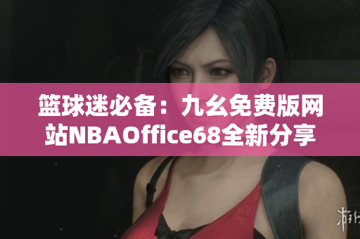 籃球迷必備：九幺免費版網站NBAOffice68全新分享！